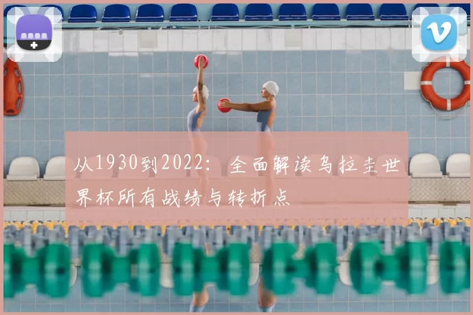 从1930到2022:全面解读乌拉圭世界杯所有战绩与转折点