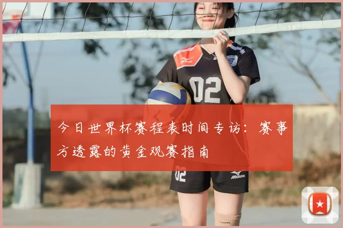 今日世界杯赛程表时间专访:赛事方透露的黄金观赛指南