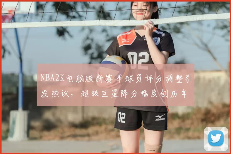 NBA2K电脑版新赛季球员评分调整引发热议，超级巨星降分幅度创历年新高