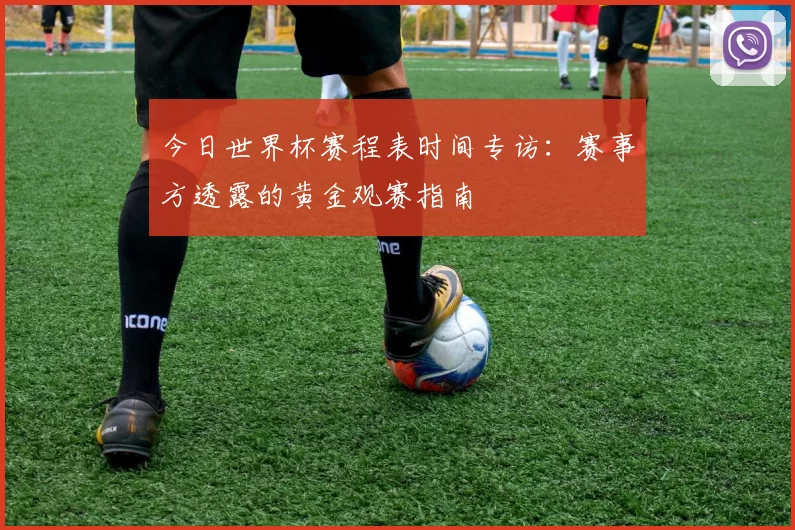 今日世界杯赛程表时间专访：赛事方透露的黄金观赛指南