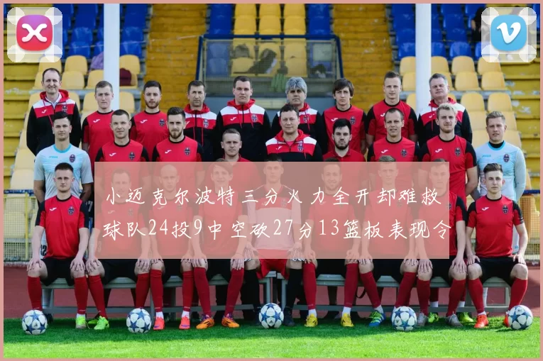 小迈克尔波特三分火力全开却难救球队24投9中空砍27分13篮板表现令人唏嘘