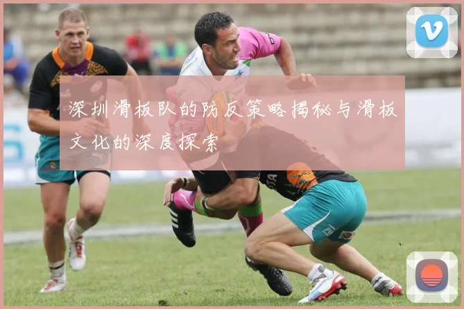 深圳滑板队的防反策略揭秘与滑板文化的深度探索