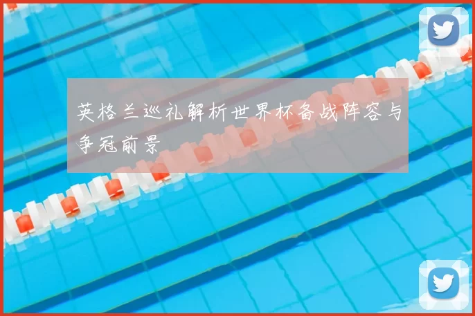 英格兰巡礼解析世界杯备战阵容与争冠前景