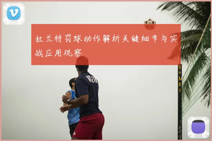杜兰特罚球动作解析关键细节与实战应用观察