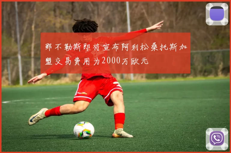 那不勒斯即将宣布阿利松桑托斯加盟交易费用为2000万欧元