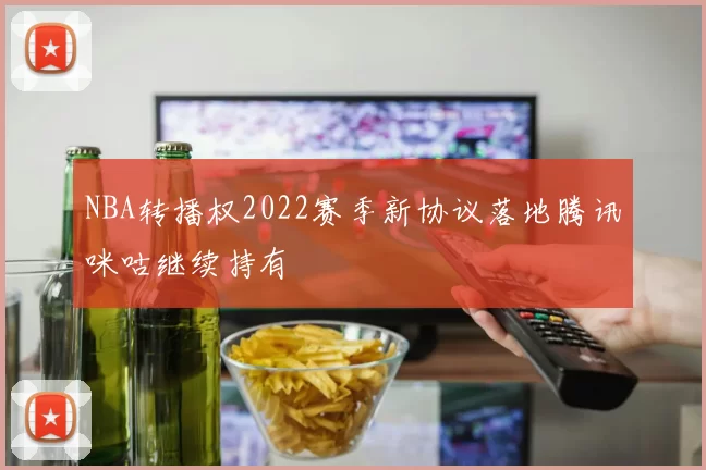 NBA转播权2022赛季新协议落地腾讯咪咕继续持有