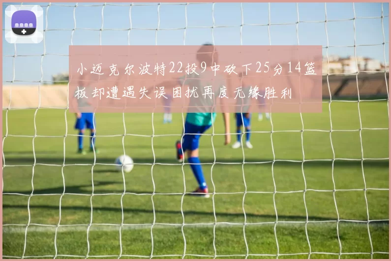 小迈克尔波特22投9中砍下25分14篮板却遭遇失误困扰再度无缘胜利