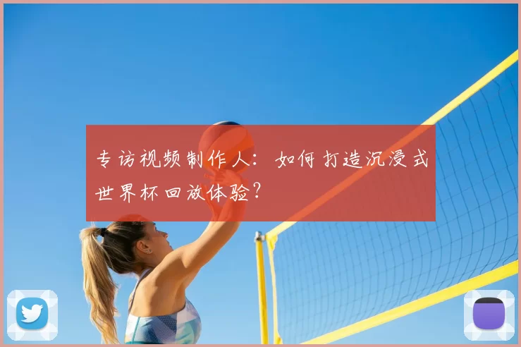 专访视频制作人：如何打造沉浸式世界杯回放体验？