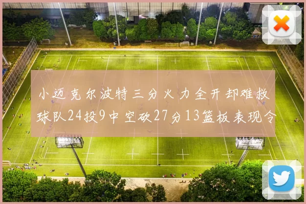 小迈克尔波特三分火力全开却难救球队24投9中空砍27分13篮板表现令人唏嘘