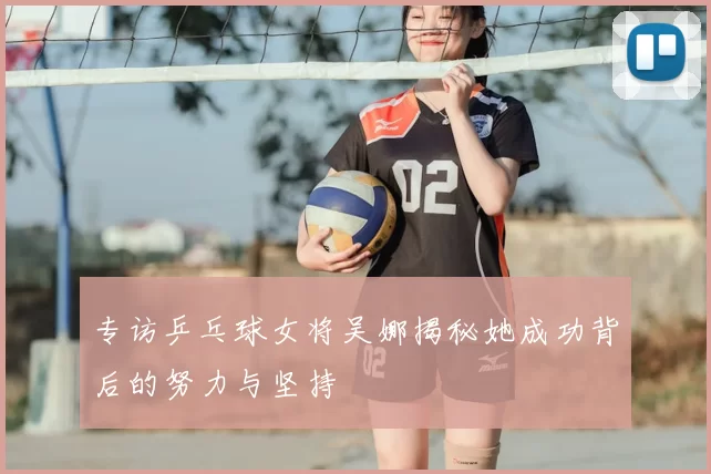 专访乒乓球女将吴娜揭秘她成功背后的努力与坚持