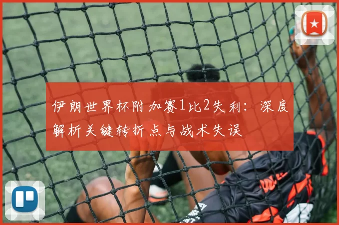 伊朗世界杯附加赛1比2失利:深度解析关键转折点与战术失误