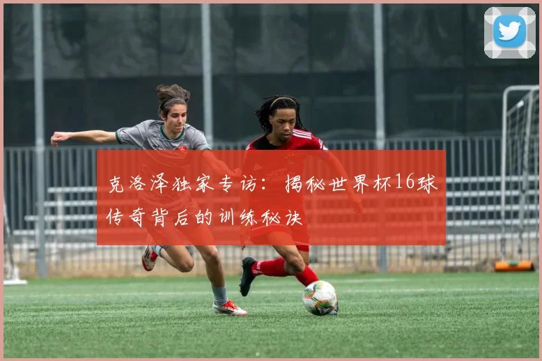 克洛泽独家专访:揭秘世界杯16球传奇背后的训练秘诀