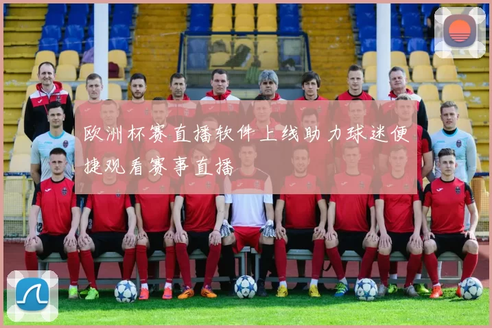 欧洲杯赛直播软件上线助力球迷便捷观看赛事直播