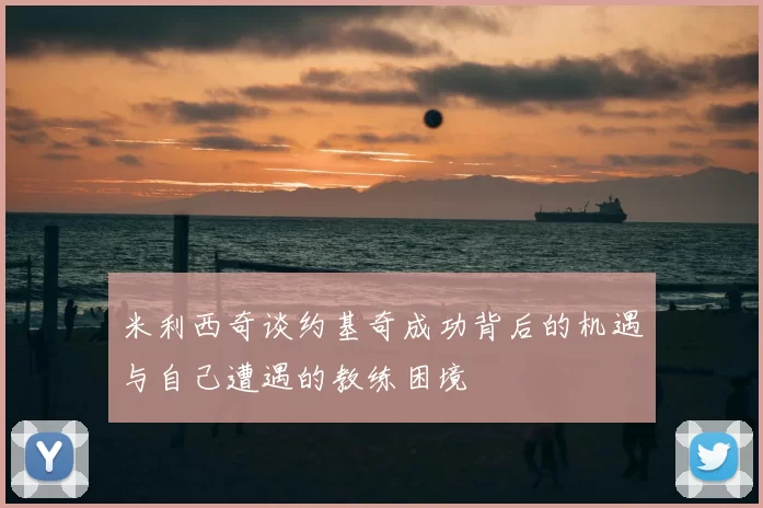 米利西奇谈约基奇成功背后的机遇与自己遭遇的教练困境