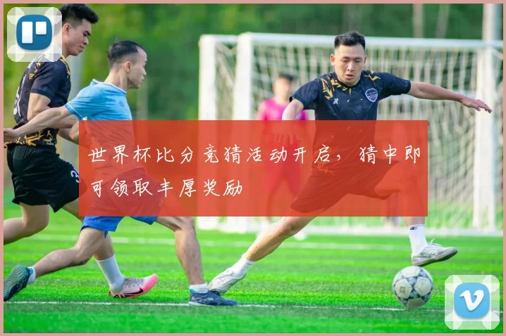 世界杯比分竞猜活动开启,猜中即可领取丰厚奖励