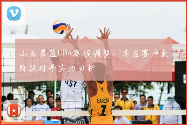 山东男篮CBA赛程调整，季后赛冲刺阶段对手实力分析