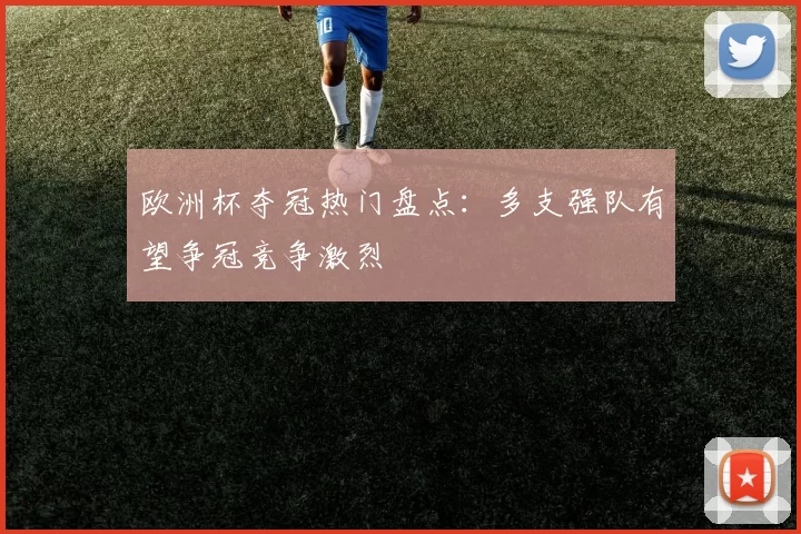 欧洲杯夺冠热门盘点：多支强队有望争冠竞争激烈