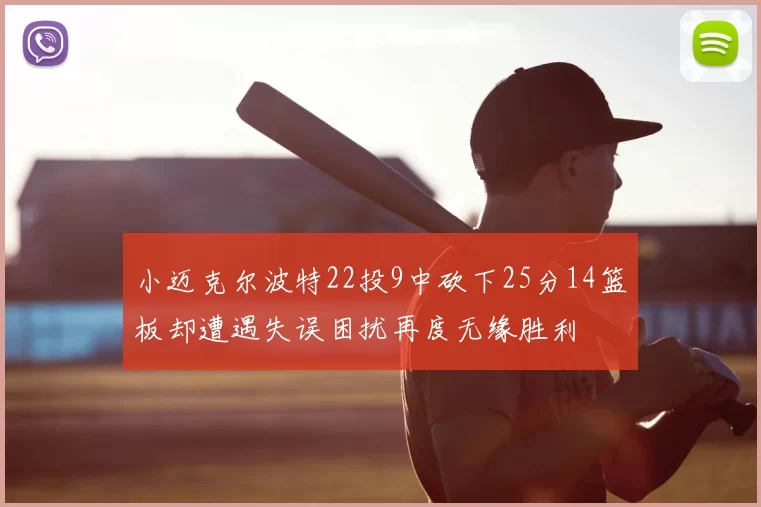 小迈克尔波特22投9中砍下25分14篮板却遭遇失误困扰再度无缘胜利