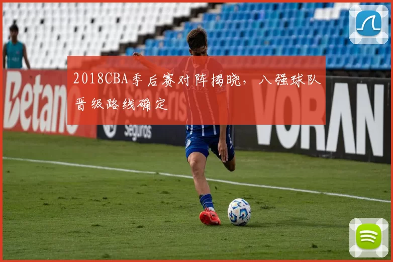 2018CBA季后赛对阵揭晓,八强球队晋级路线确定