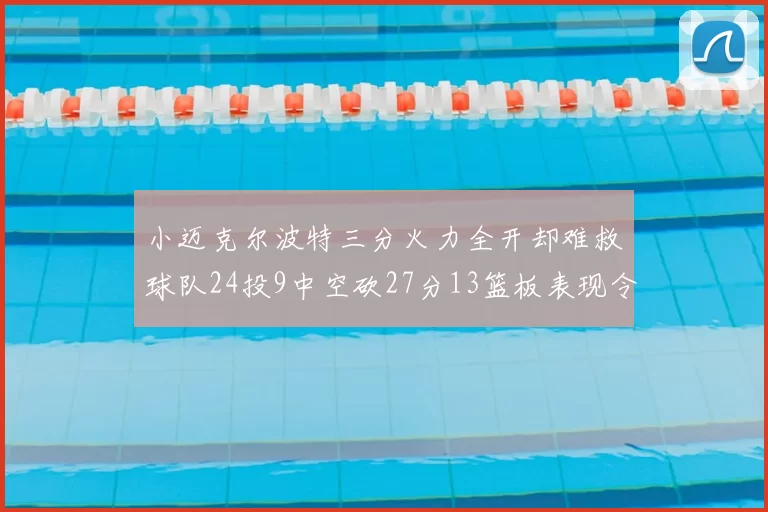 小迈克尔波特三分火力全开却难救球队24投9中空砍27分13篮板表现令人唏嘘
