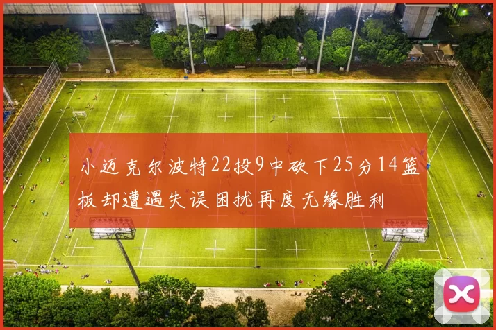 小迈克尔波特22投9中砍下25分14篮板却遭遇失误困扰再度无缘胜利