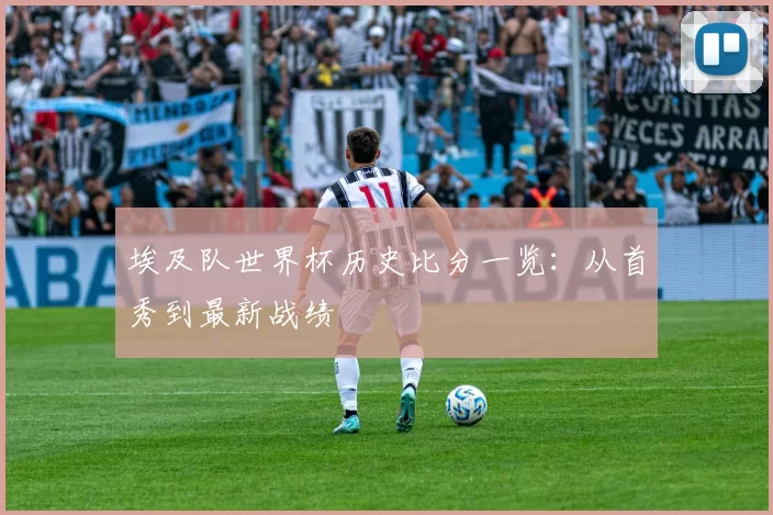 埃及队世界杯历史比分一览：从首秀到最新战绩