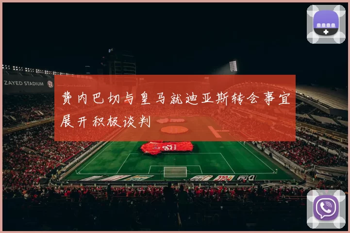 费内巴切与皇马就迪亚斯转会事宜展开积极谈判