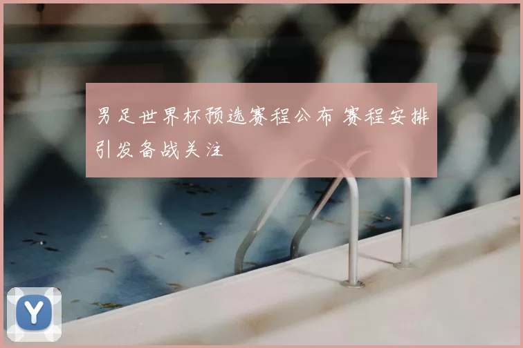 男足世界杯预选赛程公布 赛程安排引发备战关注