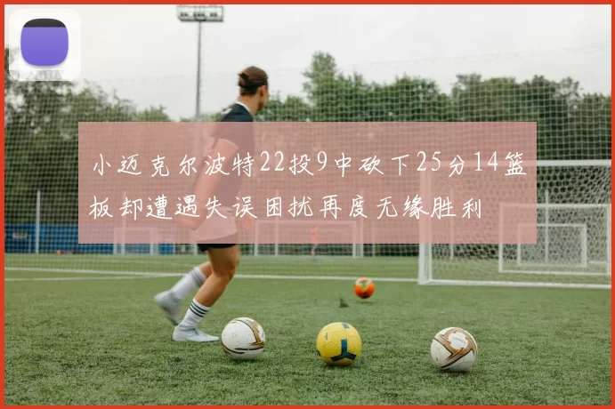 小迈克尔波特22投9中砍下25分14篮板却遭遇失误困扰再度无缘胜利