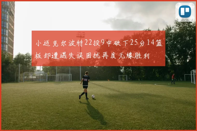 小迈克尔波特22投9中砍下25分14篮板却遭遇失误困扰再度无缘胜利