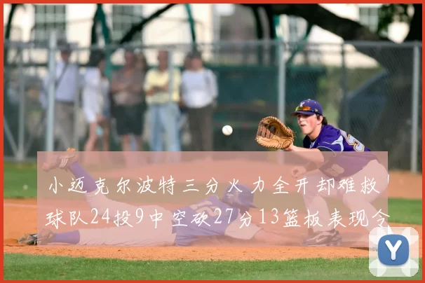 小迈克尔波特三分火力全开却难救球队24投9中空砍27分13篮板表现令人唏嘘