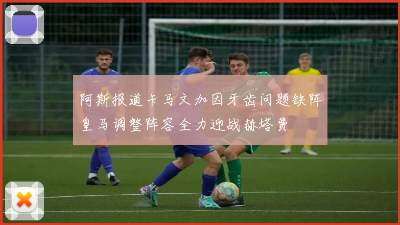 阿斯报道卡马文加因牙齿问题缺阵皇马调整阵容全力迎战赫塔费