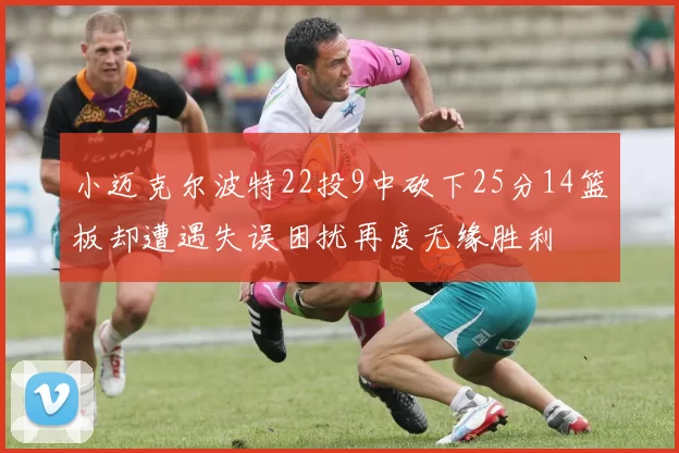 小迈克尔波特22投9中砍下25分14篮板却遭遇失误困扰再度无缘胜利
