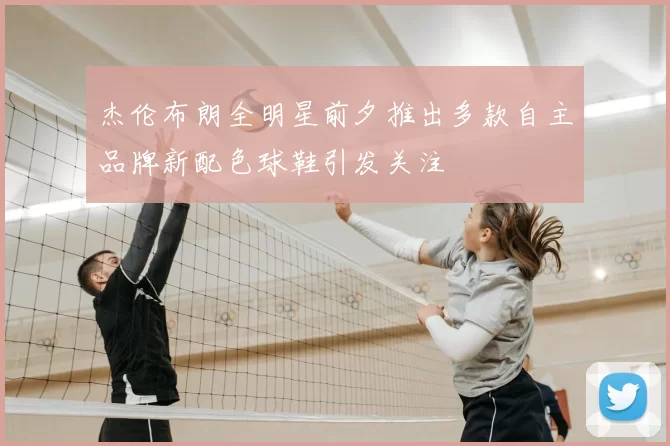 杰伦布朗全明星前夕推出多款自主品牌新配色球鞋引发关注