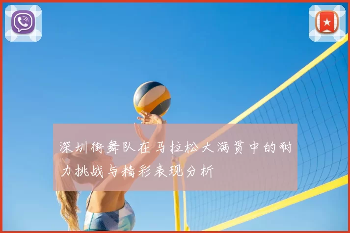 深圳街舞队在马拉松大满贯中的耐力挑战与精彩表现分析