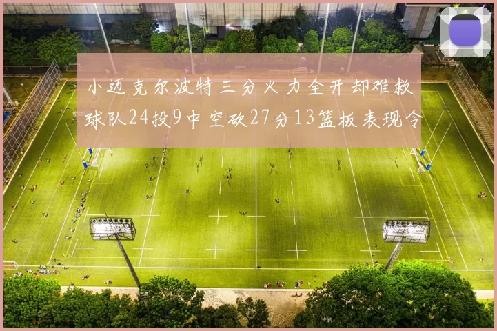 小迈克尔波特三分火力全开却难救球队24投9中空砍27分13篮板表现令人唏嘘