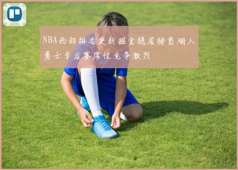 NBA西部排名更新掘金稳居榜首湖人勇士季后赛席位竞争激烈
