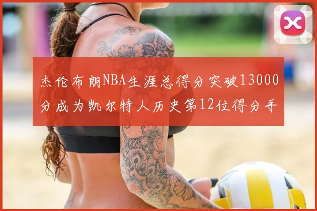 杰伦布朗NBA生涯总得分突破13000分成为凯尔特人历史第12位得分手