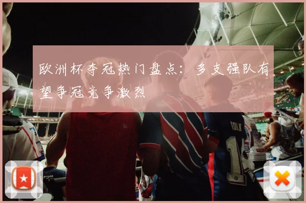 欧洲杯夺冠热门盘点:多支强队有望争冠竞争激烈