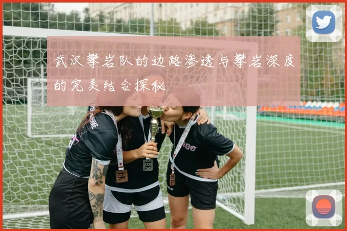 武汉攀岩队的边路渗透与攀岩深度的完美结合探秘