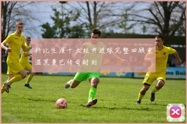 科比生涯十大经典进球完整回顾重温黑曼巴传奇时刻