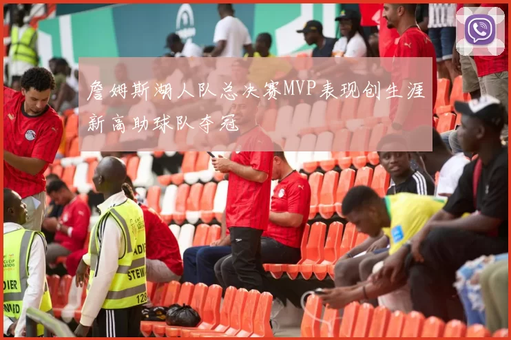詹姆斯湖人队总决赛MVP表现创生涯新高助球队夺冠