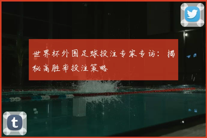世界杯外围足球投注专家专访：揭秘高胜率投注策略