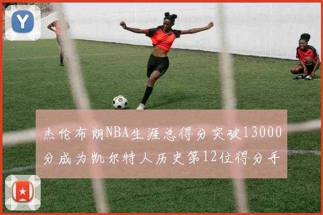 杰伦布朗NBA生涯总得分突破13000分成为凯尔特人历史第12位得分手