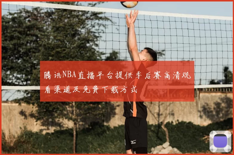腾讯NBA直播平台提供季后赛高清观看渠道及免费下载方式