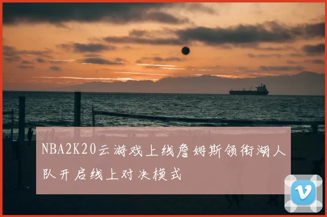 NBA2K20云游戏上线詹姆斯领衔湖人队开启线上对决模式