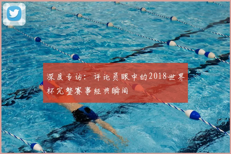 深度专访:评论员眼中的2018世界杯完整赛事经典瞬间