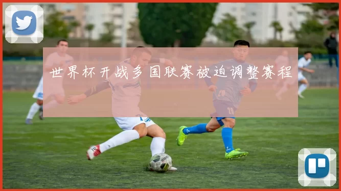 世界杯开战多国联赛被迫调整赛程