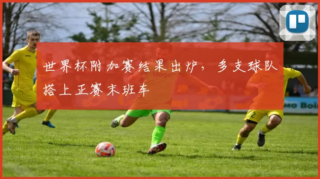世界杯附加赛结果出炉,多支球队搭上正赛末班车