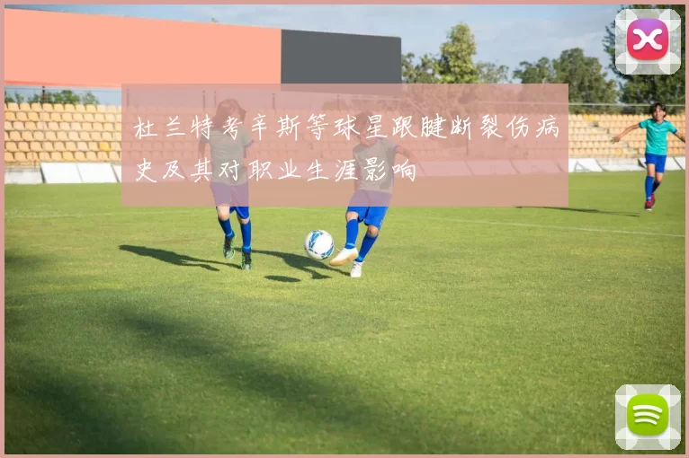 杜兰特考辛斯等球星跟腱断裂伤病史及其对职业生涯影响